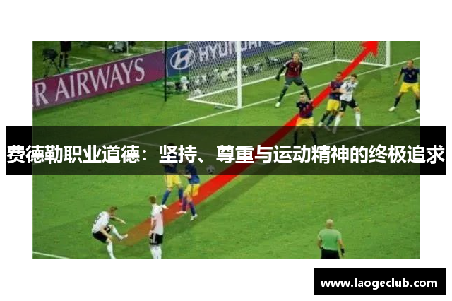 费德勒职业道德:坚持、尊重与运动精神的终极追求 费德勒职业道德:坚持、尊重与运动精神的终极追求