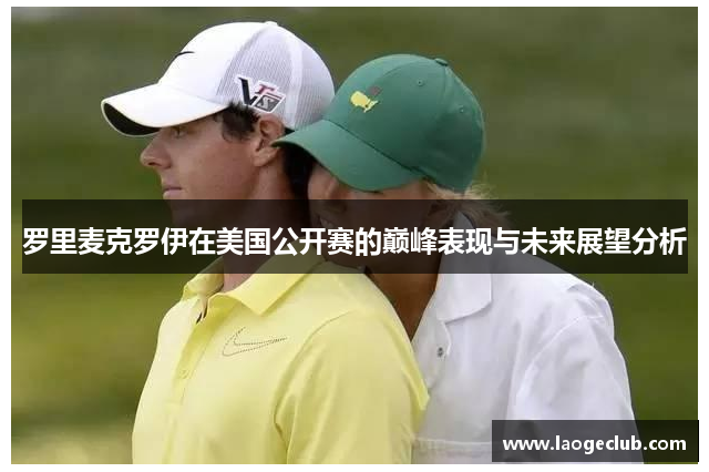 罗里麦克罗伊在美国公开赛的巅峰表现与未来展望分析 罗里麦克罗伊在美国公开赛的巅峰表现与未来展望分析