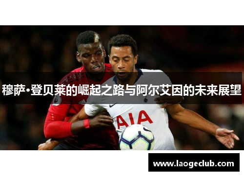 穆萨·登贝莱的崛起之路与阿尔艾因的未来展望 穆萨·登贝莱的崛起之路与阿尔艾因的未来展望