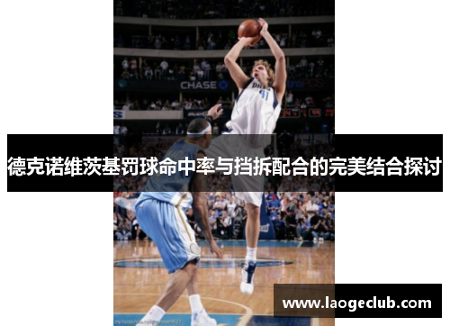 德克诺维茨基罚球命中率与挡拆配合的完美结合探讨 德克诺维茨基罚球命中率与挡拆配合的完美结合探讨