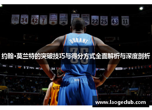 约翰·莫兰特的突破技巧与得分方式全面解析与深度剖析 约翰·莫兰特的突破技巧与得分方式全面解析与深度剖析