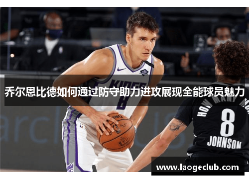 乔尔恩比德如何通过防守助力进攻展现全能球员魅力 乔尔恩比德如何通过防守助力进攻展现全能球员魅力