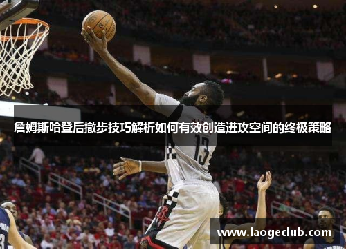 詹姆斯哈登后撤步技巧解析如何有效创造进攻空间的终极策略 詹姆斯哈登后撤步技巧解析如何有效创造进攻空间的终极策略