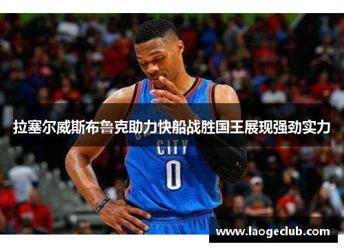拉塞尔威斯布鲁克助力快船战胜国王展现强劲实力