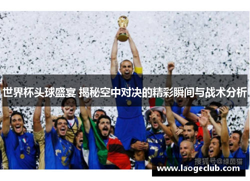 世界杯头球盛宴 揭秘空中对决的精彩瞬间与战术分析 世界杯头球盛宴 揭秘空中对决的精彩瞬间与战术分析