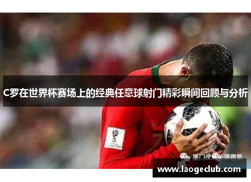 C罗在世界杯赛场上的经典任意球射门精彩瞬间回顾与分析 C罗在世界杯赛场上的经典任意球射门精彩瞬间回顾与分析