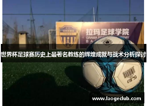 世界杯足球赛历史上最著名教练的辉煌成就与战术分析探讨 世界杯足球赛历史上最著名教练的辉煌成就与战术分析探讨