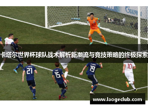 卡塔尔世界杯球队战术解析新潮流与竞技策略的终极探索 卡塔尔世界杯球队战术解析新潮流与竞技策略的终极探索