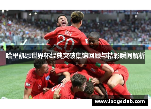 哈里凯恩世界杯经典突破集锦回顾与精彩瞬间解析