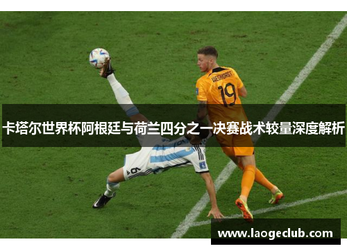 卡塔尔世界杯阿根廷与荷兰四分之一决赛战术较量深度解析