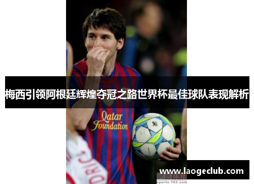 梅西引领阿根廷辉煌夺冠之路世界杯最佳球队表现解析 梅西引领阿根廷辉煌夺冠之路世界杯最佳球队表现解析