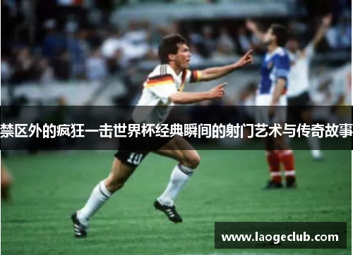 禁区外的疯狂一击世界杯经典瞬间的射门艺术与传奇故事 禁区外的疯狂一击世界杯经典瞬间的射门艺术与传奇故事