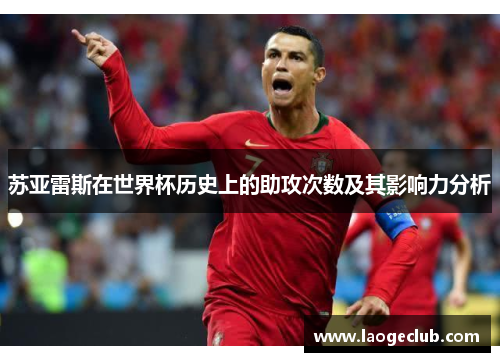 苏亚雷斯在世界杯历史上的助攻次数及其影响力分析 苏亚雷斯在世界杯历史上的助攻次数及其影响力分析