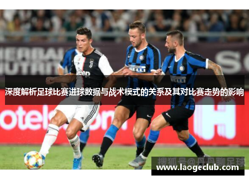 深度解析足球比赛进球数据与战术模式的关系及其对比赛走势的影响 深度解析足球比赛进球数据与战术模式的关系及其对比赛走势的影响