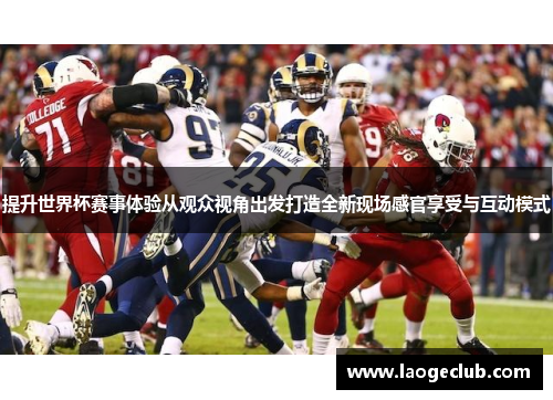 提升世界杯赛事体验从观众视角出发打造全新现场感官享受与互动模式 提升世界杯赛事体验从观众视角出发打造全新现场感官享受与互动模式