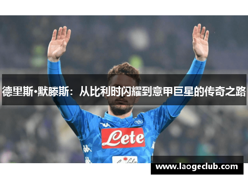 德里斯·默滕斯：从比利时闪耀到意甲巨星的传奇之路