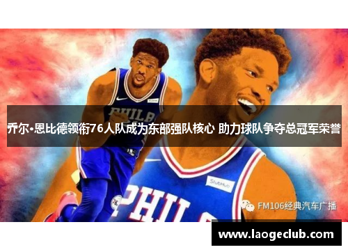 乔尔·恩比德领衔76人队成为东部强队核心 助力球队争夺总冠军荣誉