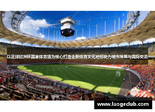 以足球欧洲杯国家体育场为核心打造全新体育文化地标助力城市发展与国际交流 以足球欧洲杯国家体育场为核心打造全新体育文化地标助力城市发展与国际交流