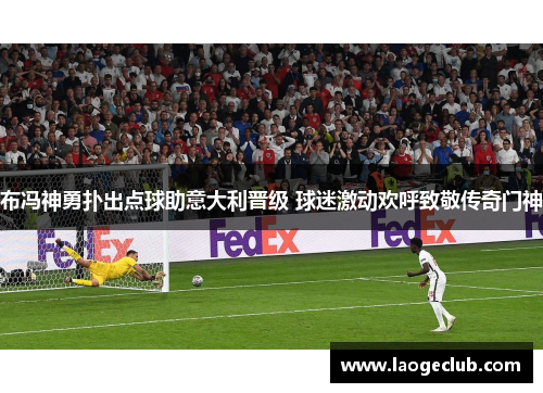 布冯神勇扑出点球助意大利晋级 球迷激动欢呼致敬传奇门神