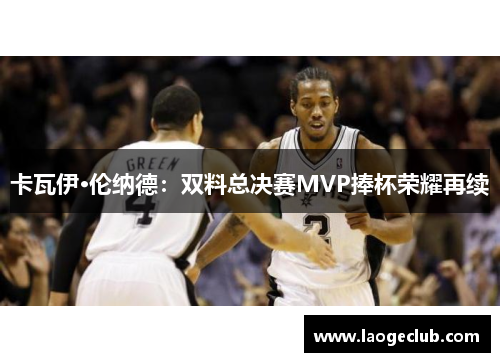 卡瓦伊·伦纳德:双料总决赛MVP捧杯荣耀再续 卡瓦伊·伦纳德:双料总决赛MVP捧杯荣耀再续
