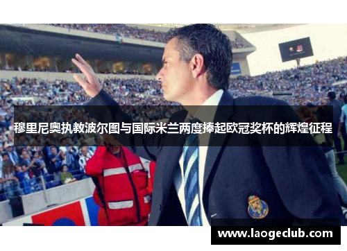 穆里尼奥执教波尔图与国际米兰两度捧起欧冠奖杯的辉煌征程