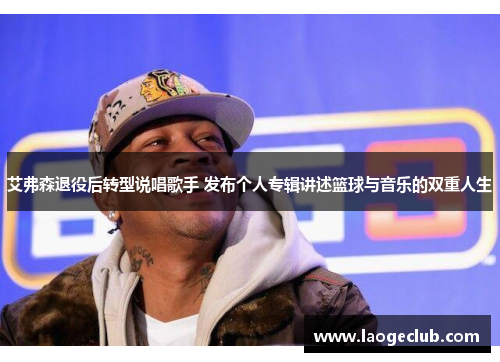 艾弗森退役后转型说唱歌手 发布个人专辑讲述篮球与音乐的双重人生 艾弗森退役后转型说唱歌手 发布个人专辑讲述篮球与音乐的双重人生