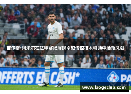 吉尔穆·阿米尔在法甲赛场展现卓越传控技术引领中场新风潮 吉尔穆·阿米尔在法甲赛场展现卓越传控技术引领中场新风潮
