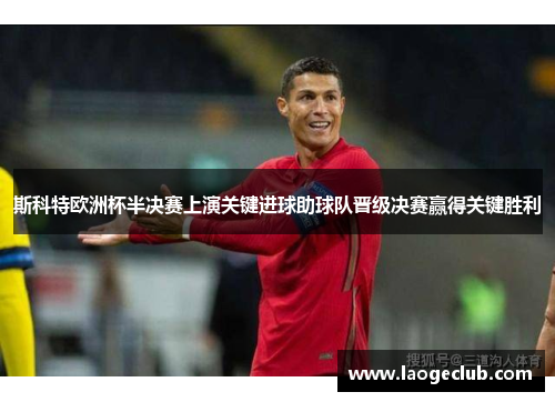 斯科特欧洲杯半决赛上演关键进球助球队晋级决赛赢得关键胜利 斯科特欧洲杯半决赛上演关键进球助球队晋级决赛赢得关键胜利