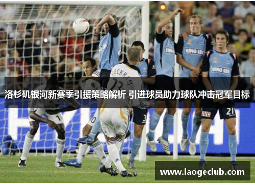洛杉矶银河新赛季引援策略解析 引进球员助力球队冲击冠军目标