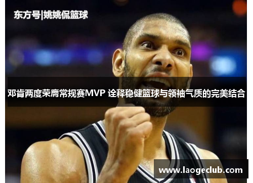 邓肯两度荣膺常规赛MVP 诠释稳健篮球与领袖气质的完美结合 邓肯两度荣膺常规赛MVP 诠释稳健篮球与领袖气质的完美结合