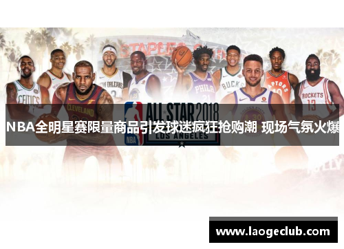 NBA全明星赛限量商品引发球迷疯狂抢购潮 现场气氛火爆 NBA全明星赛限量商品引发球迷疯狂抢购潮 现场气氛火爆