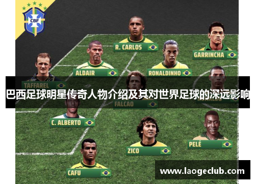 巴西足球明星传奇人物介绍及其对世界足球的深远影响 巴西足球明星传奇人物介绍及其对世界足球的深远影响