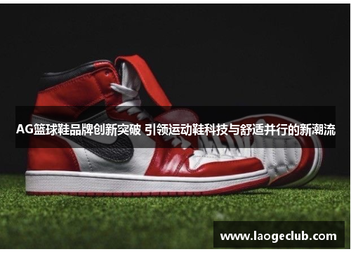 AG篮球鞋品牌创新突破 引领运动鞋科技与舒适并行的新潮流 AG篮球鞋品牌创新突破 引领运动鞋科技与舒适并行的新潮流