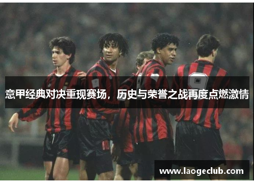 意甲经典对决重现赛场,历史与荣誉之战再度点燃激情 意甲经典对决重现赛场,历史与荣誉之战再度点燃激情