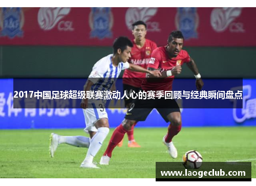 2017中国足球超级联赛激动人心的赛季回顾与经典瞬间盘点