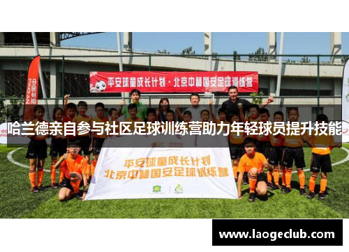 哈兰德亲自参与社区足球训练营助力年轻球员提升技能