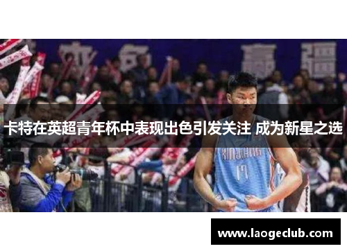 卡特在英超青年杯中表现出色引发关注 成为新星之选