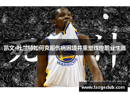 凯文·杜兰特如何克服伤病困境并重塑辉煌职业生涯 凯文·杜兰特如何克服伤病困境并重塑辉煌职业生涯