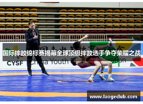 国际摔跤锦标赛揭幕全球顶级摔跤选手争夺荣耀之战