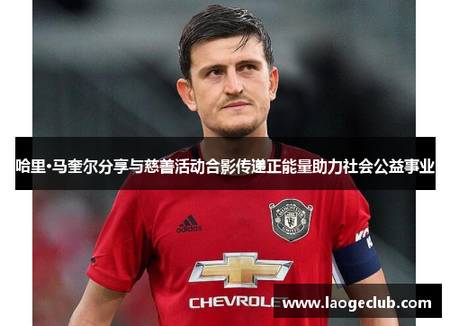 哈里·马奎尔分享与慈善活动合影传递正能量助力社会公益事业