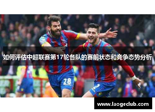 如何评估中超联赛第17轮各队的赛前状态和竞争态势分析