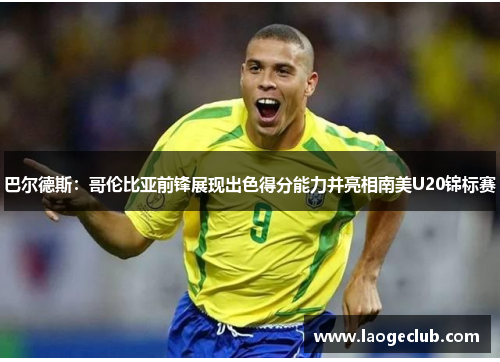 巴尔德斯：哥伦比亚前锋展现出色得分能力并亮相南美U20锦标赛