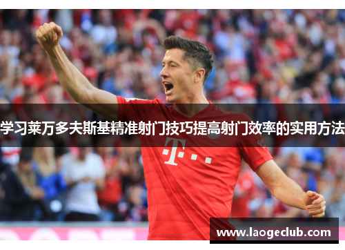 学习莱万多夫斯基精准射门技巧提高射门效率的实用方法