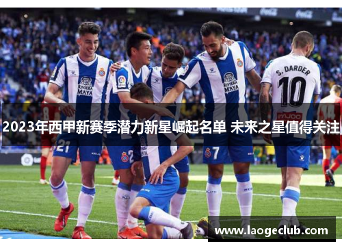 2023年西甲新赛季潜力新星崛起名单 未来之星值得关注 2023年西甲新赛季潜力新星崛起名单 未来之星值得关注