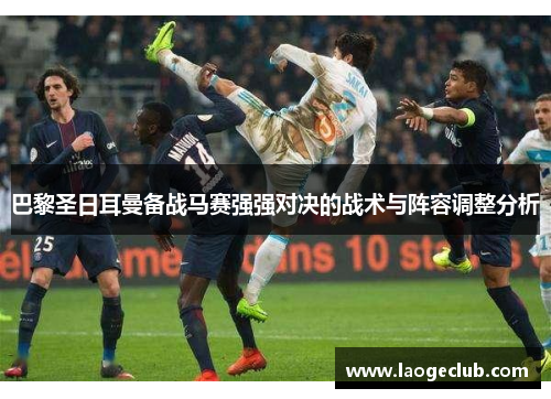 巴黎圣日耳曼备战马赛强强对决的战术与阵容调整分析