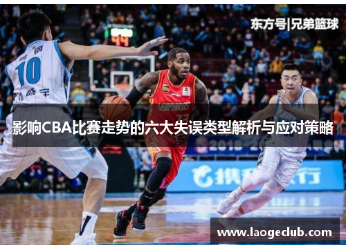 影响CBA比赛走势的六大失误类型解析与应对策略 影响CBA比赛走势的六大失误类型解析与应对策略
