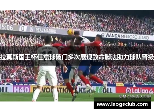 拉莫斯国王杯任意球破门多次展现致命脚法助力球队晋级