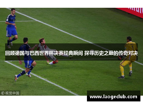 回顾德国与巴西世界杯决赛经典瞬间 探寻历史之巅的传奇对决