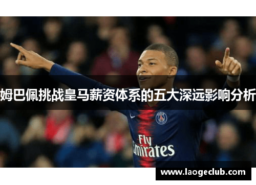 姆巴佩挑战皇马薪资体系的五大深远影响分析