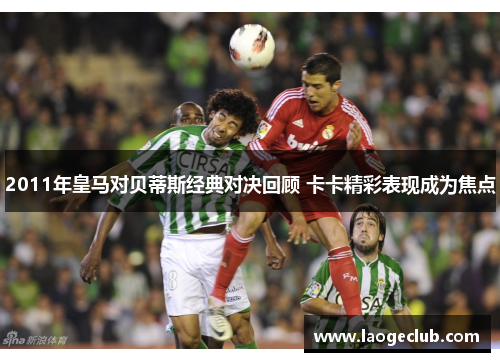 2011年皇马对贝蒂斯经典对决回顾 卡卡精彩表现成为焦点